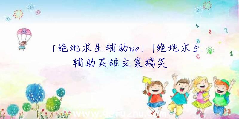 「绝地求生辅助we」|绝地求生辅助英雄文案搞笑